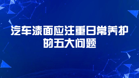 哲力涂料：汽車漆面應注重日常養(yǎng)護的五大問題！