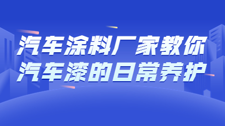 哲力汽車涂料廠家教你汽車漆的日常養(yǎng)護(hù)！