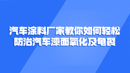 汽車涂料廠家教你如何輕松防治汽車漆面氧化及龜裂！