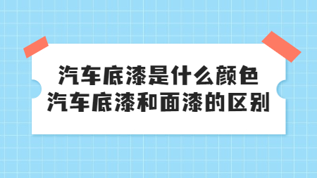 汽車底漆是什么顏色，汽車底漆和面漆的區別！