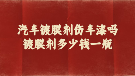 汽車鍍膜劑傷車漆嗎？鍍膜劑多少錢一瓶？